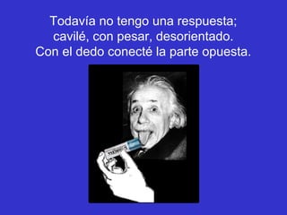 Todavía no tengo una respuesta;
  cavilé, con pesar, desorientado.
Con el dedo conecté la parte opuesta.
 