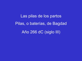 Las pilas de los partos
Pilas, o baterías, de Bagdad

   Año 266 dC (siglo III)
 