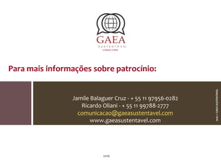 CONSULTORIA
2016
Jamile Balaguer Cruz - + 55 11 97956-0282
Ricardo Oliani - + 55 11 99788-2777
comunicacao@gaeasustentavel.com
www.gaeasustentavel.com
2016©GAEASUSTENTÁVEL
Para mais informações sobre patrocínio:
 