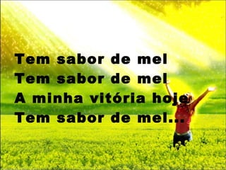 Tem sabor de mel Tem sabor de mel A minha vitória hoje Tem sabor de mel... 
