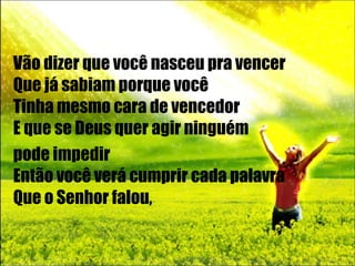 Vão dizer que você nasceu pra vencer Que já sabiam porque você Tinha mesmo cara de vencedor E que se Deus quer agir ninguém  pode impedir Então você verá cumprir cada palavra Que o Senhor falou, 