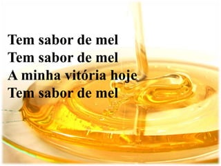 Tem sabor de mel
Tem sabor de mel
A minha vitória hoje
Tem sabor de mel
 