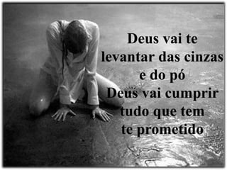 Deus vai te
levantar das cinzas
e do pó
Deus vai cumprir
tudo que tem
te prometido
 