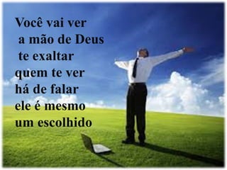 Você vai ver
a mão de Deus
te exaltar
quem te ver
há de falar
ele é mesmo
um escolhido
 