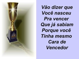 Vão dizer que Você nasceu  Pra vencer  Que já sabiam Porque você  Tinha mesmo  Cara de Vencedor 
