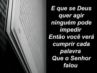 E que se Deus quer agir ninguém pode impedir  Então você verá cumprir cada palavra  Que o Senhor falou  