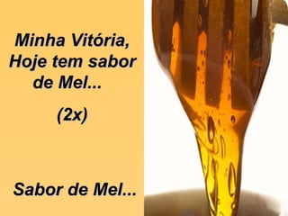 Minha Vitória, Hoje tem sabor de Mel...  (2x) Sabor de Mel... 