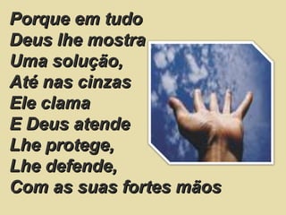 Porque em tudo  Deus lhe mostra  Uma solução,  Até nas cinzas  Ele clama  E Deus atende  Lhe protege,  Lhe defende,  Com as suas fortes mãos  
