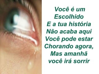Você é um Escolhido  E a tua história  Não acaba aqui  Você pode estar  Chorando agora,  Mas amanhã  você irá sorrir  