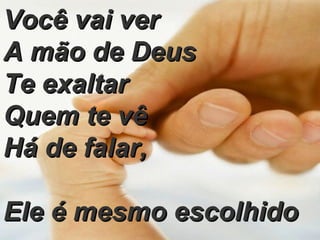 Você vai ver  A mão de Deus  Te exaltar  Quem te vê  Há de falar,  Ele é mesmo escolhido 