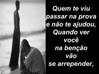 Quem te viu  passar na prova  e não te ajudou,  Quando ver  você  na benção  vão  se arrepender,  