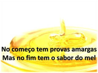 No começo tem provas amargas
Mas no fim tem o sabor do mel
 
