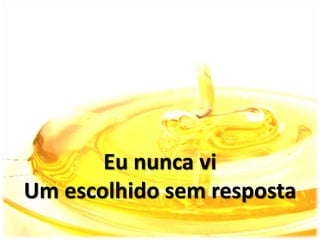 Eu nunca vi
Um escolhido sem resposta
 