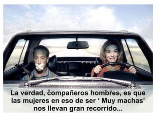 La verdad, compañeros hombres, es que las mujeres en eso de ser ‘ Muy machas' nos llevan gran recorrido... 
