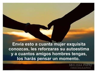 Envía esto a cuanta mujer exquisita conozcas, les reforzaras su autoestima y a cuantos amigos hombres tengas,  los harás pensar un momento.  