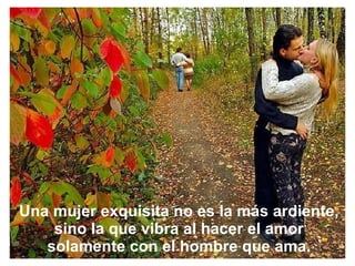 Una mujer exquisita no es la más ardiente, sino la que vibra al hacer el amor solamente con el hombre que ama. 