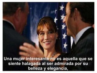 Una mujer interesante no es aquella que se siente halagada al ser admirada por su belleza y elegancia, 