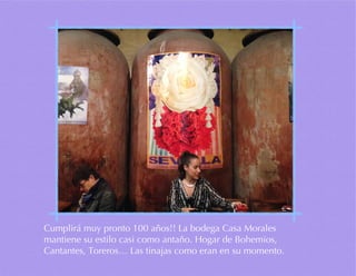 Cumplirá muy pronto 100 años!! La bodega Casa Morales
mantiene su estilo casi como antaño. Hogar de Bohemios,
Cantantes, Toreros… Las tinajas como eran en su momento.
 