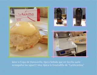 Jerez o Copa de Manzanilla, típica bebida que en Sevilla suele
acompañar las tapas!!! Muy típica la Ensaladilla de “LaAlicantina”
 
