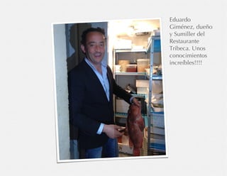 Eduardo
Giménez, dueño
y Sumiller del
Restaurante
Tribeca. Unos
conocimientos
increíbles!!!!
 