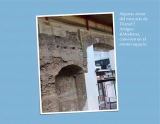 Algunas zonas
del mercado de
Triana!!!
Antiguo
&Moderno,
conviven en el
mismo espacio
 