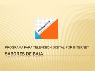 SABORES DE BAJA
PROGRAMA PARA TELEVISION DIGITAL POR INTERNET
 