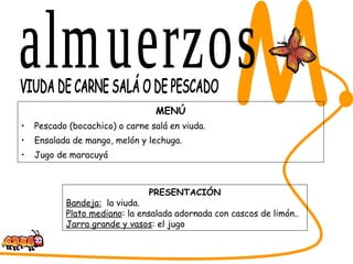 MENÚ Pescado (bocachico) o carne salá en viuda.  Ensalada de mango, melón y lechuga.  Jugo de maracuyá SABORES DEL CESAR M. VIUDA DE CARNE SALÁ O DE PESCADO PRESENTACIÓN Bandeja:   la viuda.  Plato mediano : la ensalada adornada con cascos de limón.. Jarra grande y vasos : el jugo almuerzos 