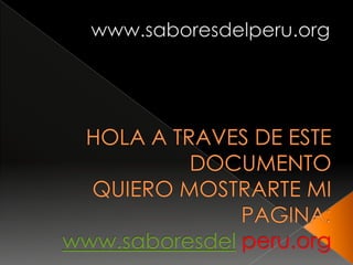 www.saboresdelperu.org HOLA A TRAVES DE ESTE DOCUMENTO QUIERO MOSTRARTE MI PAGINA:www.saboresdel peru.org 