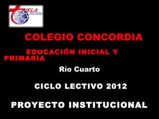 COLEGIO CONCORDIA
    EDUCACIÓN INICIAL Y
PRIMARIA
           Río Cuarto
                 
      CICLO LECTIVO 2012

 PROYECTO INSTITUCIONAL
 