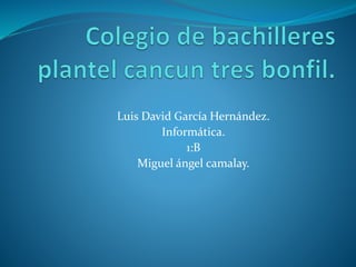 Luis David García Hernández.
Informática.
1:B
Miguel ángel camalay.
 