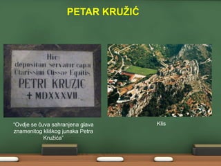 PETAR KRUŽIĆ

“Ovdje se čuva sahranjena glava
znamenitog kliškog junaka Petra
Kruţića”

Klis

 