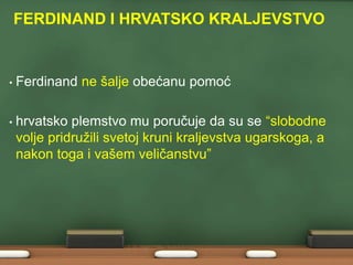 FERDINAND I HRVATSKO KRALJEVSTVO

•

Ferdinand ne šalje obećanu pomoć

•

hrvatsko plemstvo mu poručuje da su se “slobodne
volje pridruţili svetoj kruni kraljevstva ugarskoga, a
nakon toga i vašem veličanstvu”

 