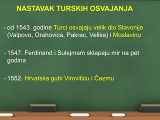 NASTAVAK TURSKIH OSVAJANJA 
• od 1543. godine Turci osvajaju velik dio Slavonije 
(Valpovo, Orahovica, Pakrac, Velika) i Moslavinu 
• 1547. Ferdinand i Sulejmam sklapaju mir na pet 
godina 
• 1552. Hrvatska gubi Viroviticu i Čazmu 
 