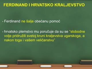 FERDINAND I HRVATSKO KRALJEVSTVO 
• Ferdinand ne šalje obećanu pomoć 
• hrvatsko plemstvo mu poručuje da su se “slobodne 
volje pridružili svetoj kruni kraljevstva ugarskoga, a 
nakon toga i vašem veličanstvu” 
 