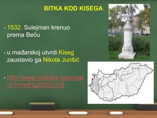 BITKA KOD KISEGA 
• 1532. Sulejman krenuo 
prema Beču 
• u mađarskoj utvrdi Kiseg 
zaustavio ga Nikola Jurišić 
• http://www.youtube.com/wat 
ch?v=e81gZWSp318 
 