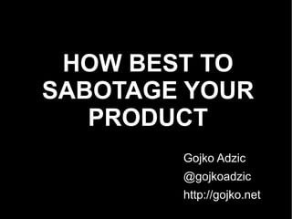 HOW BEST TO
SABOTAGE YOUR
PRODUCT
Gojko Adzic
@gojkoadzic
http://gojko.net
 