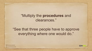 @francisrowland
@micheleidesmith
“Multiply the procedures and
clearances.”
“See that three people have to approve
everything where one would do.”
 