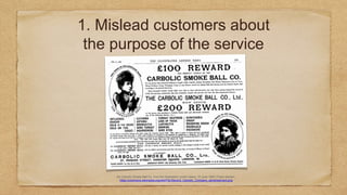 1. Mislead customers about
the purpose of the service
By Carbolic Smoke Ball Co. from the Illustrated London News, 10 June 1893. Public domain,
https://commons.wikimedia.org/wiki/File:Second_Carbolic_Company_advertisement.png
 