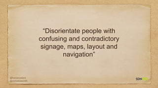 @francisrowland
@micheleidesmith
“Disorientate people with
confusing and contradictory
signage, maps, layout and
navigation”
 