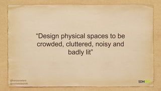 @francisrowland
@micheleidesmith
“Design physical spaces to be
crowded, cluttered, noisy and
badly lit”
 
