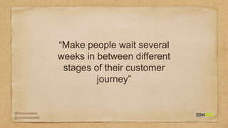 @francisrowland
@micheleidesmith
“Make people wait several
weeks in between different
stages of their customer
journey”
 