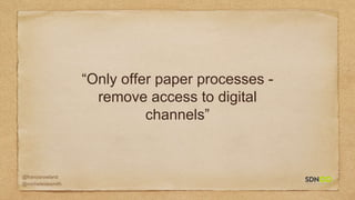 @francisrowland
@micheleidesmith
“Only offer paper processes -
remove access to digital
channels”
 
