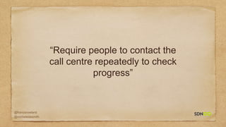 @francisrowland
@micheleidesmith
“Require people to contact the
call centre repeatedly to check
progress”
 