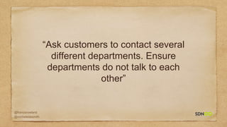 @francisrowland
@micheleidesmith
“Ask customers to contact several
different departments. Ensure
departments do not talk to each
other”
 