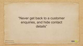 @francisrowland
@micheleidesmith
“Never get back to a customer
enquiries, and hide contact
details”
 