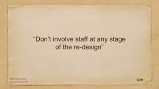 @francisrowland
@micheleidesmith
“Don’t involve staff at any stage
of the re-design”
 