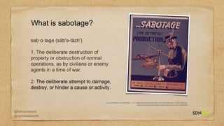 @francisrowland
@micheleidesmith
By Unknown or not provided - U.S. National Archives and Records Administration, Public Domain,
https://commons.wikimedia.org/w/index.php?curid=16825469
What is sabotage?
sab·o·tage (săb′ə-täzh′)
1. The deliberate destruction of
property or obstruction of normal
operations, as by civilians or enemy
agents in a time of war.
2. The deliberate attempt to damage,
destroy, or hinder a cause or activity.
 