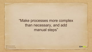 @francisrowland
@micheleidesmith
“Make processes more complex
than necessary, and add
manual steps”
 