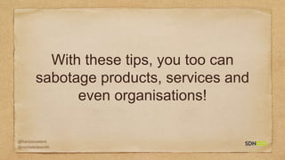 @francisrowland
@micheleidesmith
With these tips, you too can
sabotage products, services and
even organisations!
 