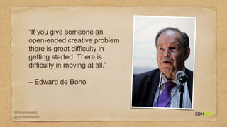 @francisrowland
@micheleidesmith
“If you give someone an
open-ended creative problem
there is great difficulty in
getting started. There is
difficulty in moving at all.”
– Edward de Bono
 